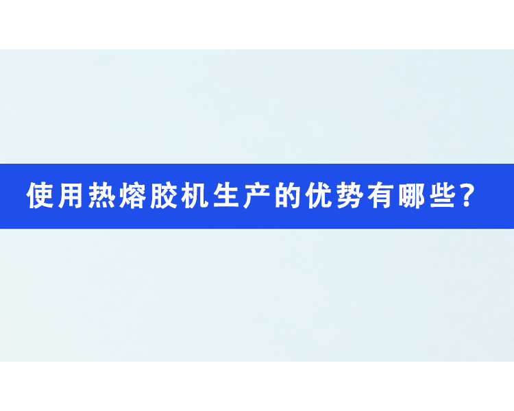 使用熱熔膠機(jī)生產(chǎn)的優(yōu)勢(shì)有哪些？